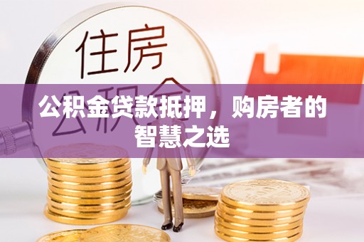 郾城公积金贷款抵押，购房者的智慧之选