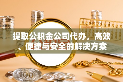 郾城提取公积金公司代办，高效、便捷与安全的解决方案