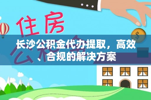 郾城长沙公积金代办提取，高效、合规的解决方案