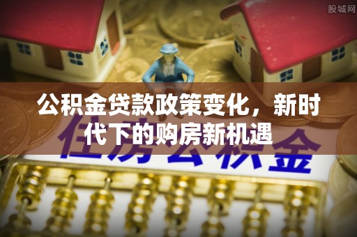 郾城公积金贷款政策变化，新时代下的购房新机遇
