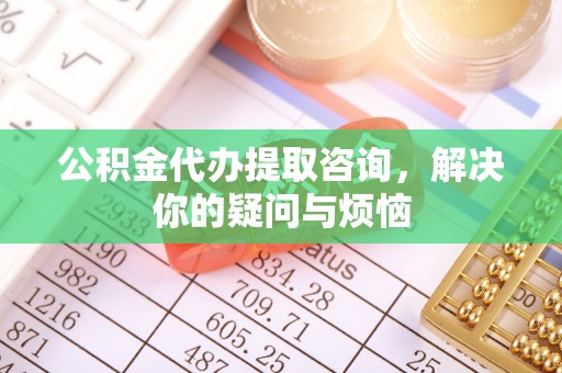 郾城公积金代办提取咨询，解决你的疑问与烦恼