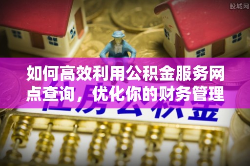 郾城如何高效利用公积金服务网点查询，优化你的财务管理