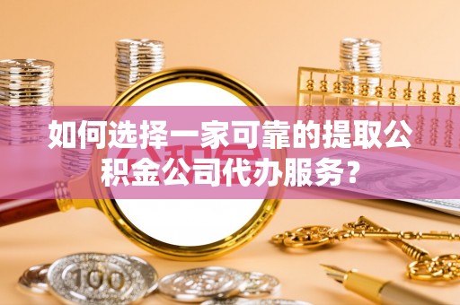 郾城如何选择一家可靠的提取公积金公司代办服务？