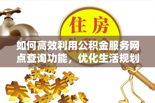 郾城如何高效利用公积金服务网点查询功能，优化生活规划