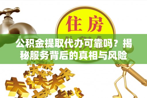 郾城公积金提取代办可靠吗？揭秘服务背后的真相与风险