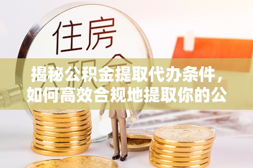郾城揭秘公积金提取代办条件，如何高效合规地提取你的公积金