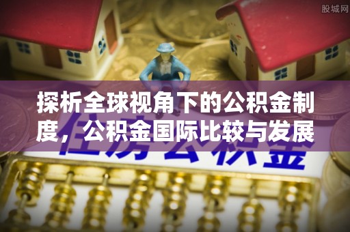 郾城探析全球视角下的公积金制度，公积金国际比较与发展趋势