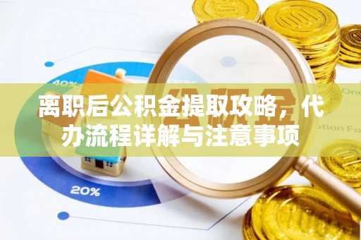 郾城离职后公积金提取攻略，代办流程详解与注意事项