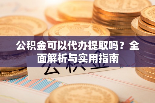 郾城公积金可以代办提取吗？全面解析与实用指南