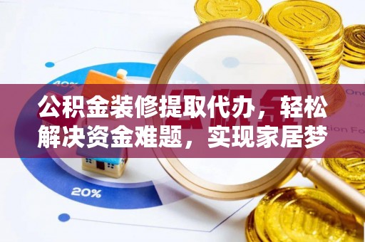 郾城公积金装修提取代办，轻松解决资金难题，实现家居梦想