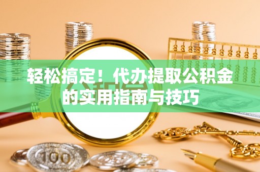 郾城轻松搞定！代办提取公积金的实用指南与技巧