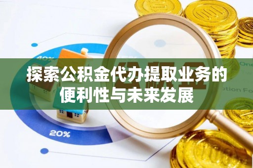 郾城探索公积金代办提取业务的便利性与未来发展
