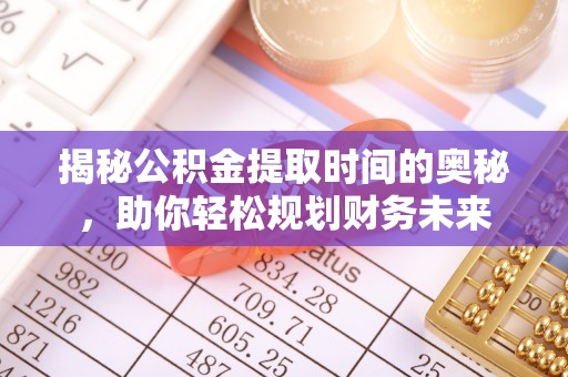 郾城揭秘公积金提取时间的奥秘，助你轻松规划财务未来