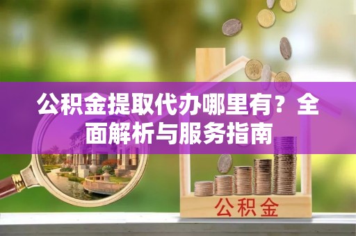郾城公积金提取代办哪里有？全面解析与服务指南