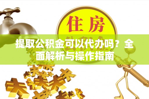 郾城提取公积金可以代办吗？全面解析与操作指南