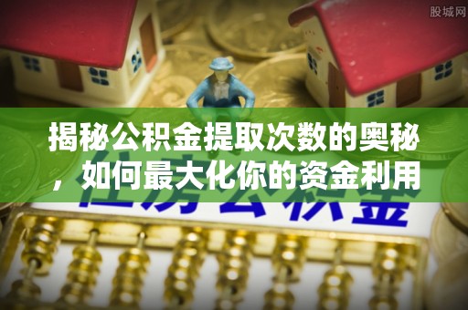 郾城揭秘公积金提取次数的奥秘，如何最大化你的资金利用？