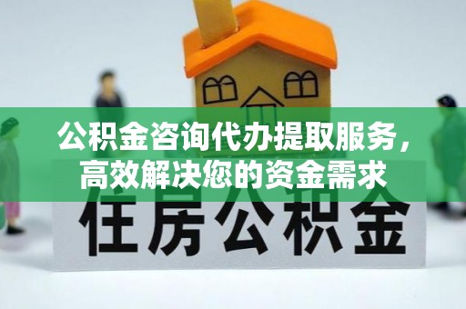 郾城公积金咨询代办提取服务，高效解决您的资金需求