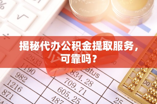 郾城揭秘代办公积金提取服务，可靠吗？