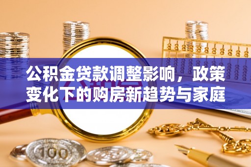 郾城公积金贷款调整影响，政策变化下的购房新趋势与家庭财务规划