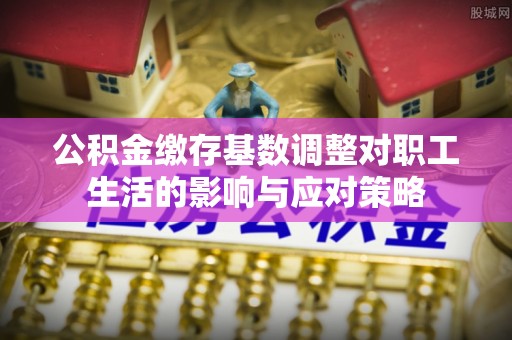郾城公积金缴存基数调整对职工生活的影响与应对策略