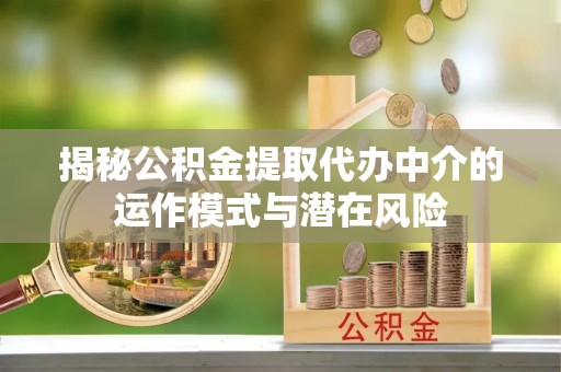 郾城揭秘公积金提取代办中介的运作模式与潜在风险