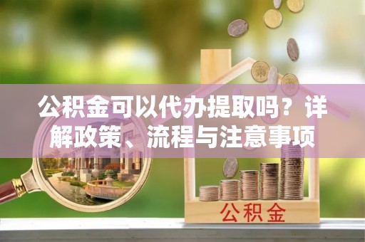 郾城公积金可以代办提取吗？详解政策、流程与注意事项