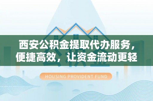 郾城西安公积金提取代办服务，便捷高效，让资金流动更轻松