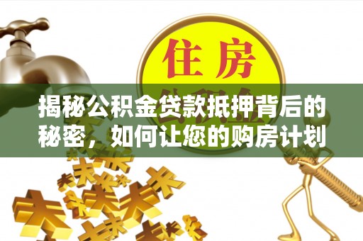 郾城揭秘公积金贷款抵押背后的秘密，如何让您的购房计划更轻松？