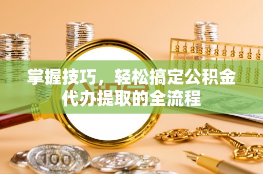 郾城掌握技巧，轻松搞定公积金代办提取的全流程