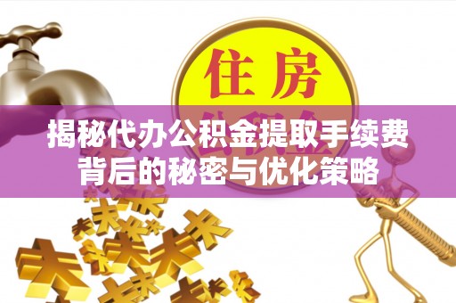 郾城揭秘代办公积金提取手续费背后的秘密与优化策略