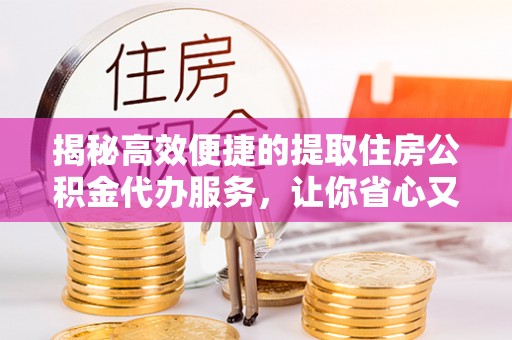 郾城揭秘高效便捷的提取住房公积金代办服务，让你省心又省力