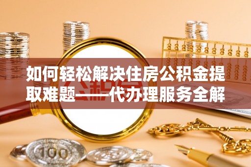 郾城如何轻松解决住房公积金提取难题——代办理服务全解析