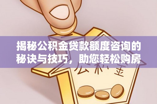 郾城揭秘公积金贷款额度咨询的秘诀与技巧，助您轻松购房！