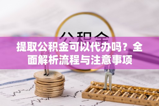 郾城提取公积金可以代办吗？全面解析流程与注意事项