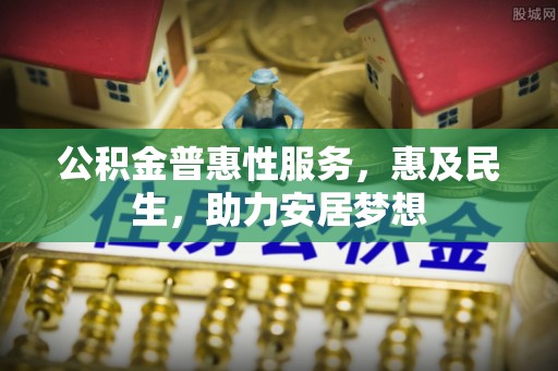 郾城公积金普惠性服务，惠及民生，助力安居梦想