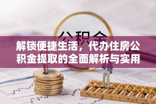 郾城解锁便捷生活，代办住房公积金提取的全面解析与实用指南