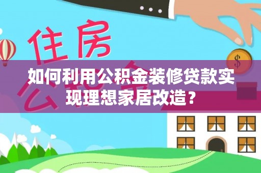 郾城如何利用公积金装修贷款实现理想家居改造？