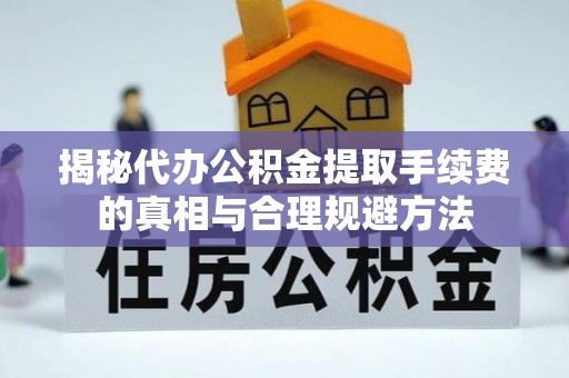 郾城揭秘代办公积金提取手续费的真相与合理规避方法