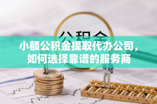 郾城小额公积金提取代办公司，如何选择靠谱的服务商
