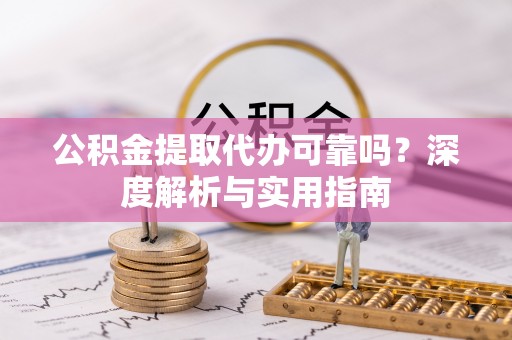 郾城公积金提取代办可靠吗？深度解析与实用指南
