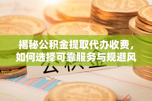 郾城揭秘公积金提取代办收费，如何选择可靠服务与规避风险