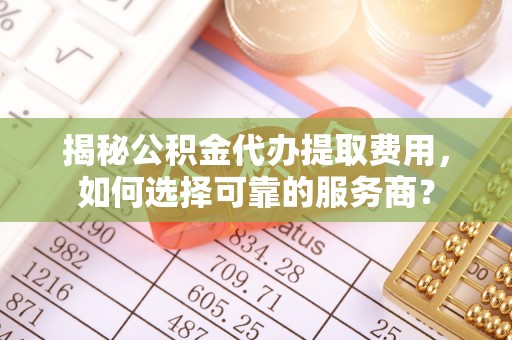 郾城揭秘公积金代办提取费用，如何选择可靠的服务商？