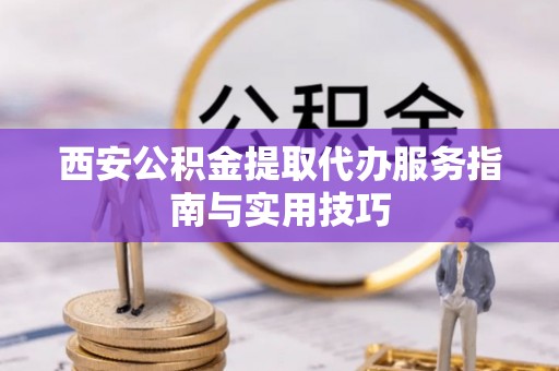 郾城西安公积金提取代办服务指南与实用技巧