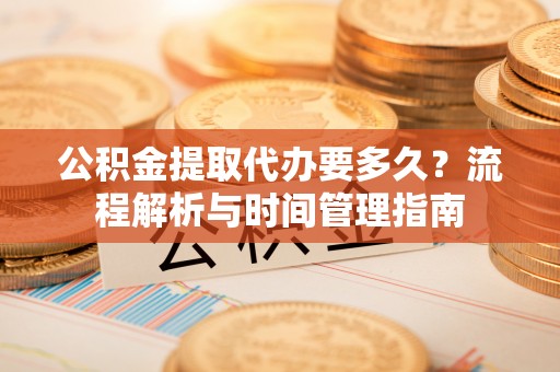 郾城公积金提取代办要多久？流程解析与时间管理指南