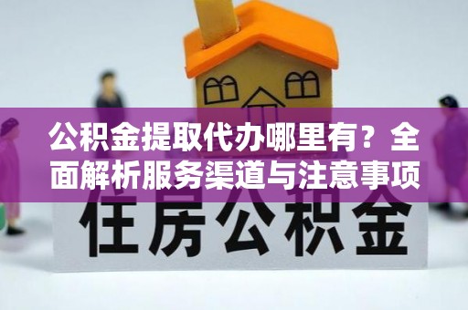 郾城公积金提取代办哪里有？全面解析服务渠道与注意事项