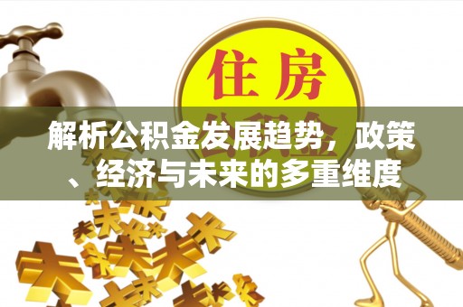 郾城解析公积金发展趋势，政策、经济与未来的多重维度