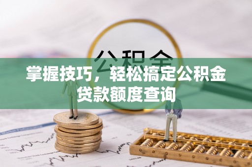 郾城掌握技巧，轻松搞定公积金贷款额度查询