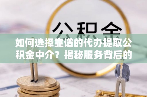 郾城如何选择靠谱的代办提取公积金中介？揭秘服务背后的真相