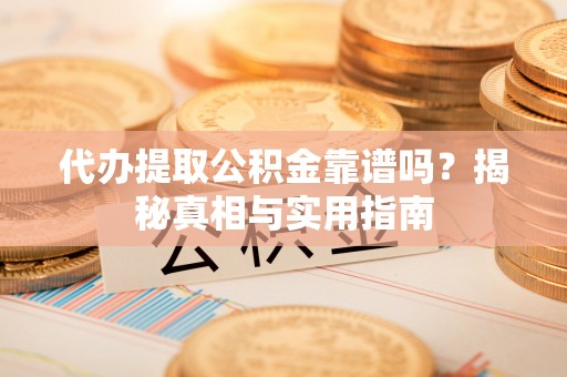 郾城代办提取公积金靠谱吗？揭秘真相与实用指南