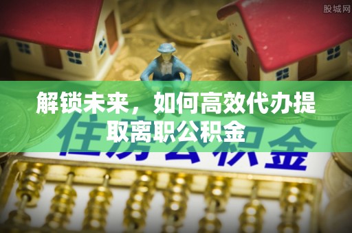 郾城解锁未来，如何高效代办提取离职公积金